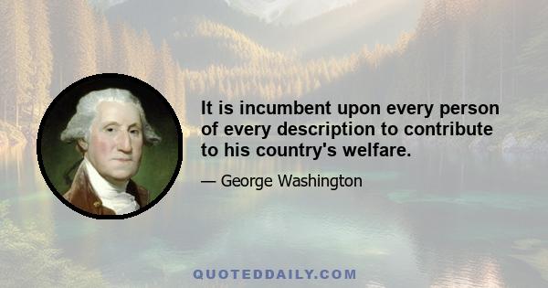 It is incumbent upon every person of every description to contribute to his country's welfare.