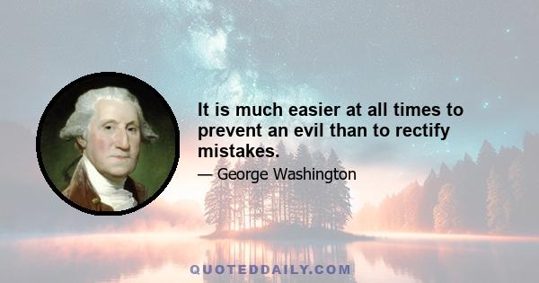 It is much easier at all times to prevent an evil than to rectify mistakes.