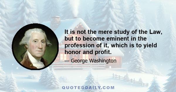 It is not the mere study of the Law, but to become eminent in the profession of it, which is to yield honor and profit.