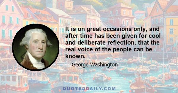 It is on great occasions only, and after time has been given for cool and deliberate reflection, that the real voice of the people can be known.