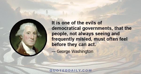 It is one of the evils of democratical governments, that the people, not always seeing and frequently misled, must often feel before they can act.