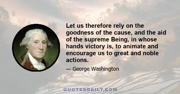 Let us therefore rely on the goodness of the cause, and the aid of the supreme Being, in whose hands victory is, to animate and encourage us to great and noble actions.