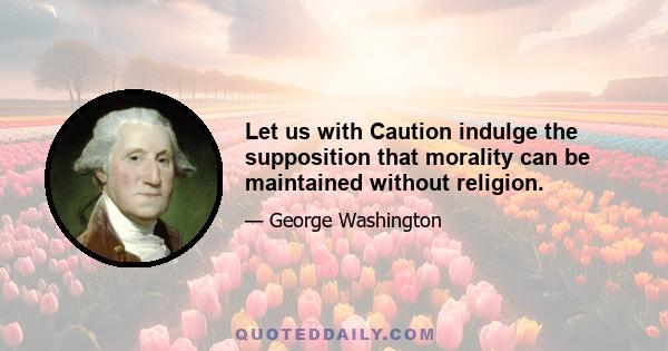 Let us with Caution indulge the supposition that morality can be maintained without religion.