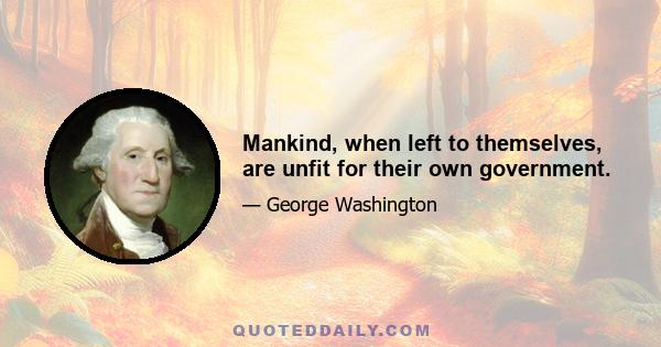 Mankind, when left to themselves, are unfit for their own government.