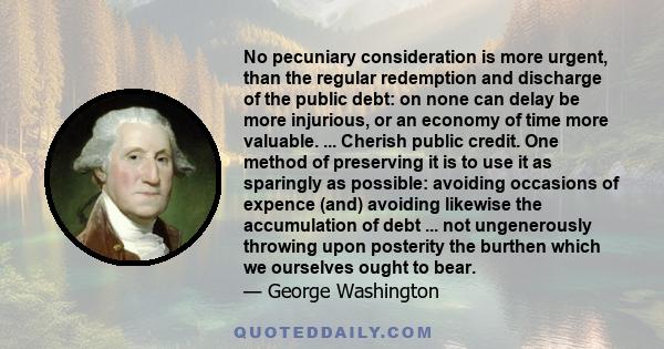 No pecuniary consideration is more urgent, than the regular redemption and discharge of the public debt: on none can delay be more injurious, or an economy of time more valuable.