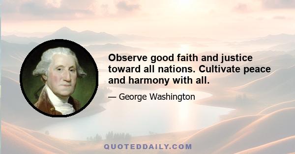 Observe good faith and justice toward all nations. Cultivate peace and harmony with all.