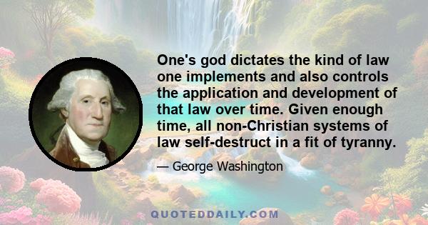 One's god dictates the kind of law one implements and also controls the application and development of that law over time. Given enough time, all non-Christian systems of law self-destruct in a fit of tyranny.