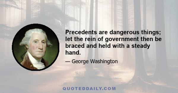 Precedents are dangerous things; let the rein of government then be braced and held with a steady hand.