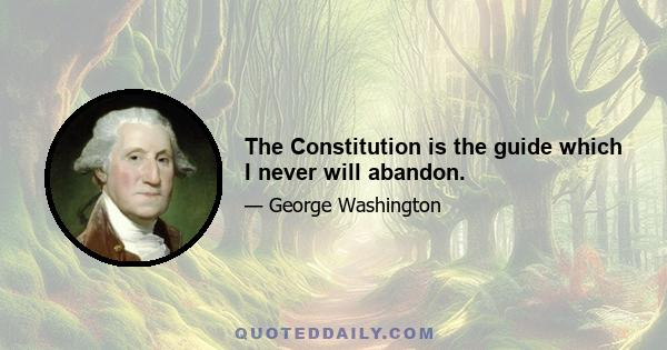 The Constitution is the guide which I never will abandon.