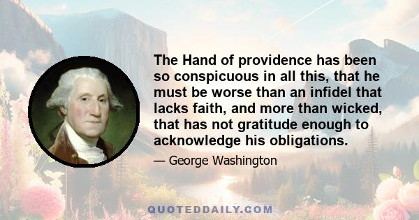 The Hand of providence has been so conspicuous in all this, that he must be worse than an infidel that lacks faith, and more than wicked, that has not gratitude enough to acknowledge his obligations.