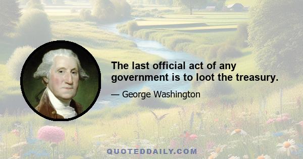 The last official act of any government is to loot the treasury.