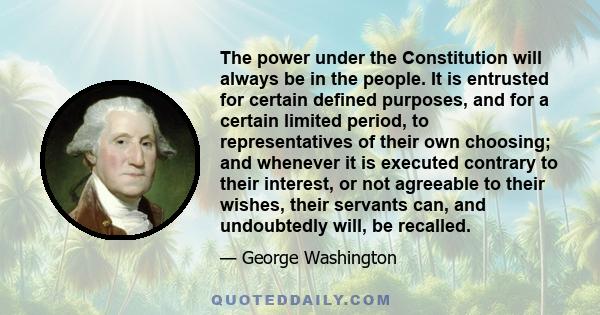 The power under the Constitution will always be in the people. It is entrusted for certain defined purposes, and for a certain limited period, to representatives of their own choosing; and whenever it is executed