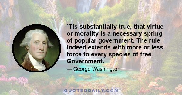 `Tis substantially true, that virtue or morality is a necessary spring of popular government. The rule indeed extends with more or less force to every species of free Government.