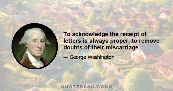 To acknowledge the receipt of letters is always proper, to remove doubts of their miscarriage.