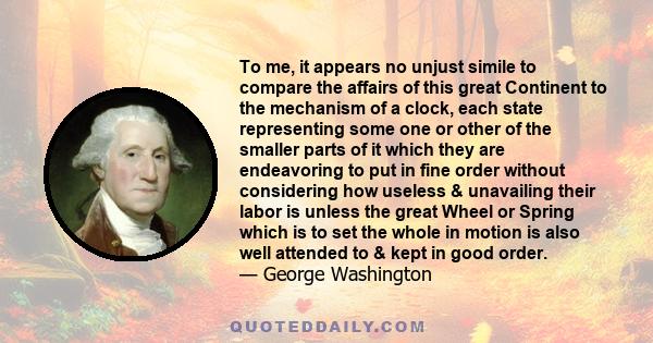 To me, it appears no unjust simile to compare the affairs of this great Continent to the mechanism of a clock, each state representing some one or other of the smaller parts of it which they are endeavoring to put in