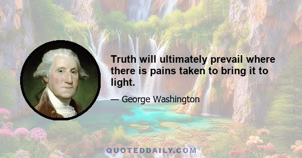 Truth will ultimately prevail where there is pains taken to bring it to light.