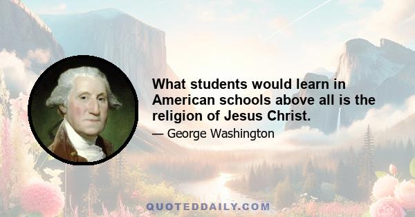 What students would learn in American schools above all is the religion of Jesus Christ.