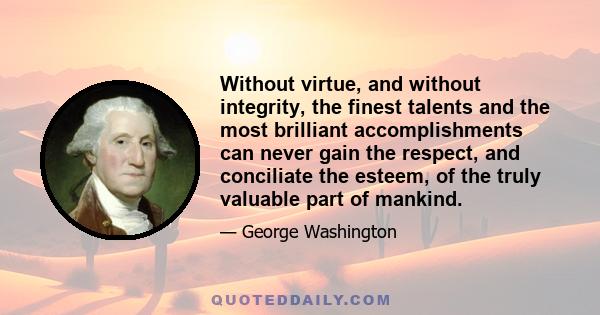 Without virtue, and without integrity, the finest talents and the most brilliant accomplishments can never gain the respect, and conciliate the esteem, of the truly valuable part of mankind.