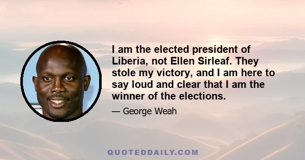 I am the elected president of Liberia, not Ellen Sirleaf. They stole my victory, and I am here to say loud and clear that I am the winner of the elections.