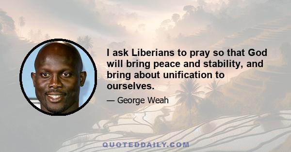 I ask Liberians to pray so that God will bring peace and stability, and bring about unification to ourselves.