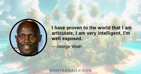 I have proven to the world that I am articulate, I am very intelligent, I'm well exposed.