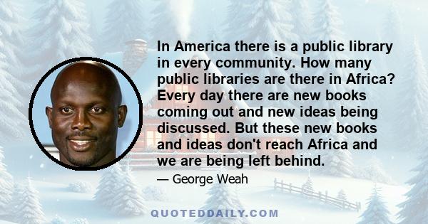 In America there is a public library in every community. How many public libraries are there in Africa? Every day there are new books coming out and new ideas being discussed. But these new books and ideas don't reach