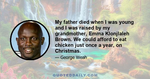 My father died when I was young and I was raised by my grandmother, Emma Klonjlaleh Brown. We could afford to eat chicken just once a year, on Christmas.