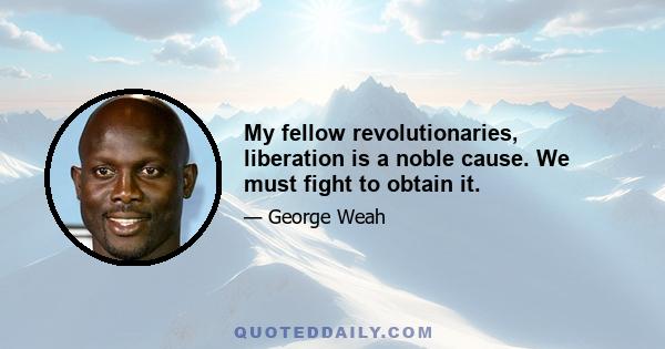 My fellow revolutionaries, liberation is a noble cause. We must fight to obtain it.