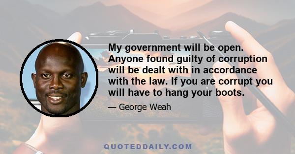 My government will be open. Anyone found guilty of corruption will be dealt with in accordance with the law. If you are corrupt you will have to hang your boots.