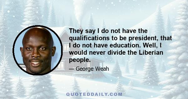 They say I do not have the qualifications to be president, that I do not have education. Well, I would never divide the Liberian people.