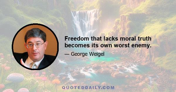 Freedom that lacks moral truth becomes its own worst enemy.