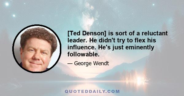 [Ted Denson] is sort of a reluctant leader. He didn't try to flex his influence. He's just eminently followable.