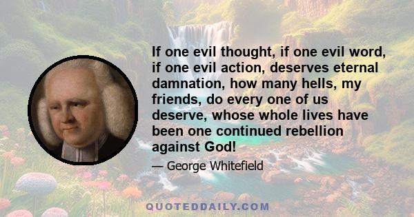 If one evil thought, if one evil word, if one evil action, deserves eternal damnation, how many hells, my friends, do every one of us deserve, whose whole lives have been one continued rebellion against God!