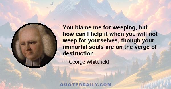 You blame me for weeping, but how can I help it when you will not weep for yourselves, though your immortal souls are on the verge of destruction.