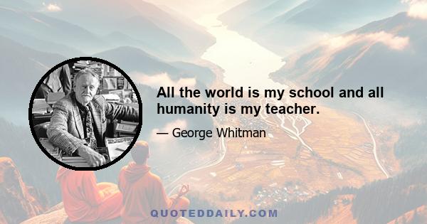 All the world is my school and all humanity is my teacher.