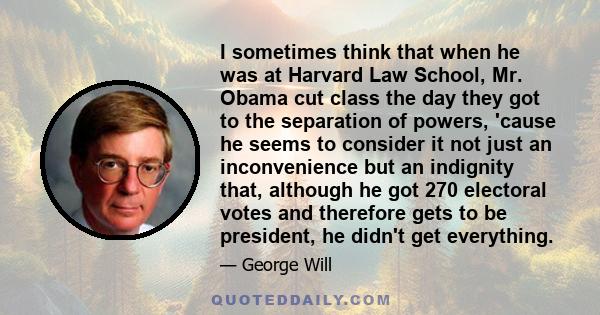 I sometimes think that when he was at Harvard Law School, Mr. Obama cut class the day they got to the separation of powers, 'cause he seems to consider it not just an inconvenience but an indignity that, although he got 