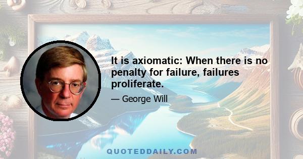 It is axiomatic: When there is no penalty for failure, failures proliferate.