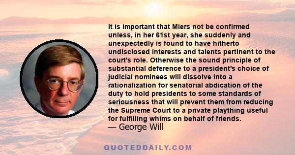 It is important that Miers not be confirmed unless, in her 61st year, she suddenly and unexpectedly is found to have hitherto undisclosed interests and talents pertinent to the court's role. Otherwise the sound