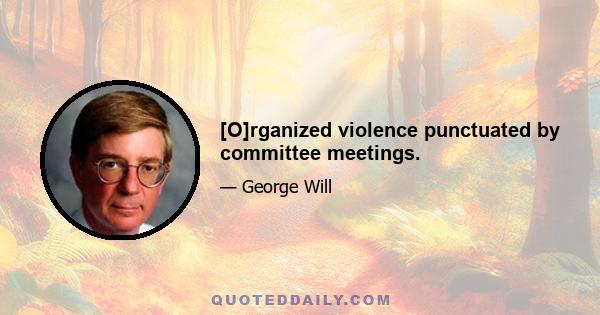 [O]rganized violence punctuated by committee meetings.