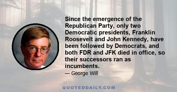 Since the emergence of the Republican Party, only two Democratic presidents, Franklin Roosevelt and John Kennedy, have been followed by Democrats, and both FDR and JFK died in office, so their successors ran as