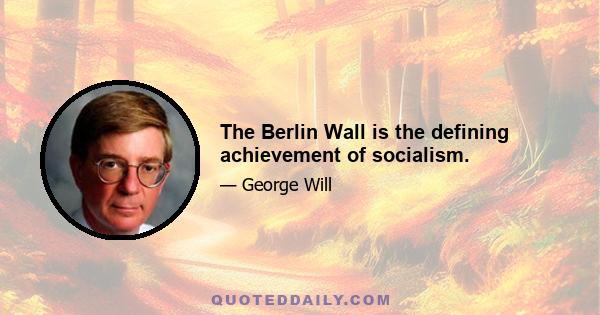 The Berlin Wall is the defining achievement of socialism.