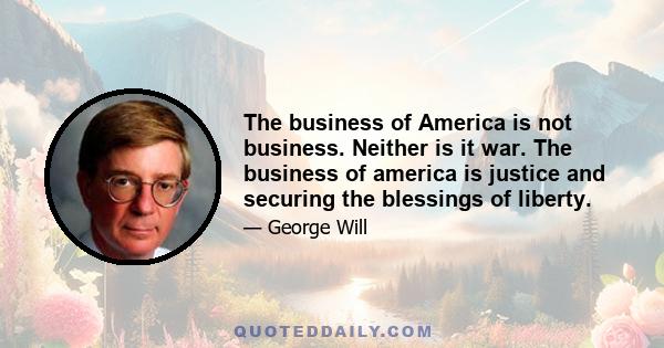 The business of America is not business. Neither is it war. The business of america is justice and securing the blessings of liberty.