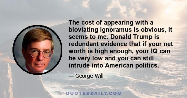 The cost of appearing with a bloviating ignoramus is obvious, it seems to me. Donald Trump is redundant evidence that if your net worth is high enough, your IQ can be very low and you can still intrude into American