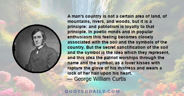 A man's country is not a certain area of land, of mountains, rivers, and woods, but it is a principle and patriotism is loyalty to that principle.