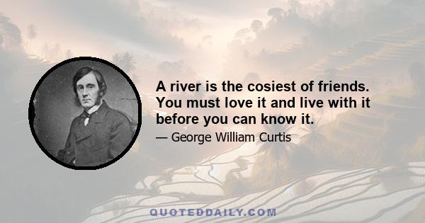 A river is the cosiest of friends. You must love it and live with it before you can know it.