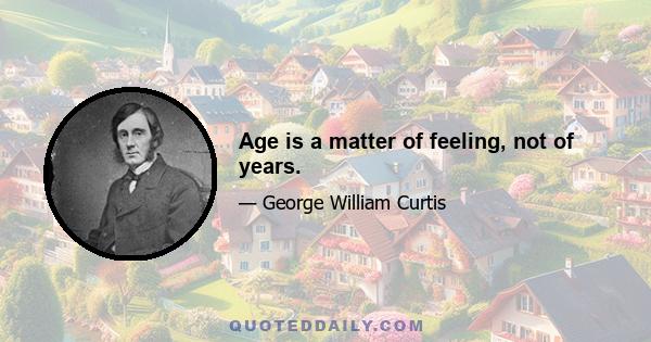 Age is a matter of feeling, not of years.