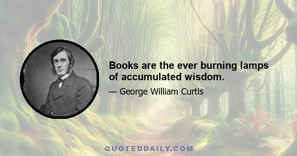 Books are the ever burning lamps of accumulated wisdom.