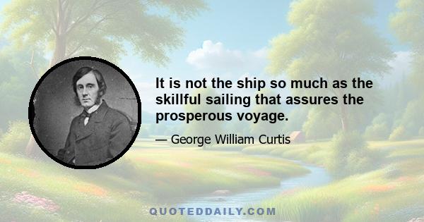 It is not the ship so much as the skillful sailing that assures the prosperous voyage.