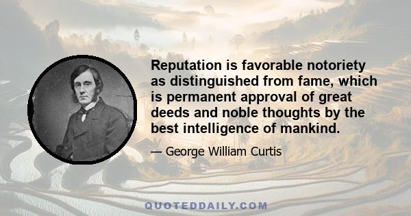 Reputation is favorable notoriety as distinguished from fame, which is permanent approval of great deeds and noble thoughts by the best intelligence of mankind.