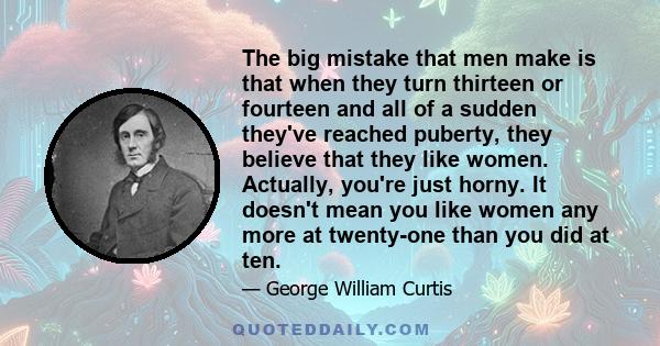 The big mistake that men make is that when they turn thirteen or fourteen and all of a sudden they've reached puberty, they believe that they like women. Actually, you're just horny. It doesn't mean you like women any